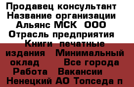 Продавец-консультант › Название организации ­ Альянс-МСК, ООО › Отрасль предприятия ­ Книги, печатные издания › Минимальный оклад ­ 1 - Все города Работа » Вакансии   . Ненецкий АО,Топседа п.